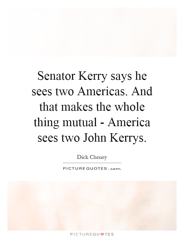 Senator Kerry says he sees two Americas. And that makes the whole thing mutual - America sees two John Kerrys Picture Quote #1