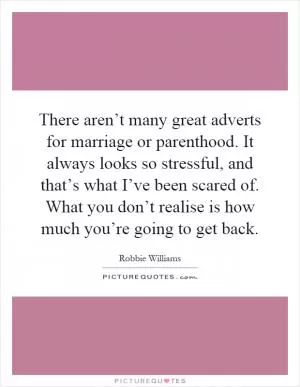 There aren’t many great adverts for marriage or parenthood. It always looks so stressful, and that’s what I’ve been scared of. What you don’t realise is how much you’re going to get back Picture Quote #1