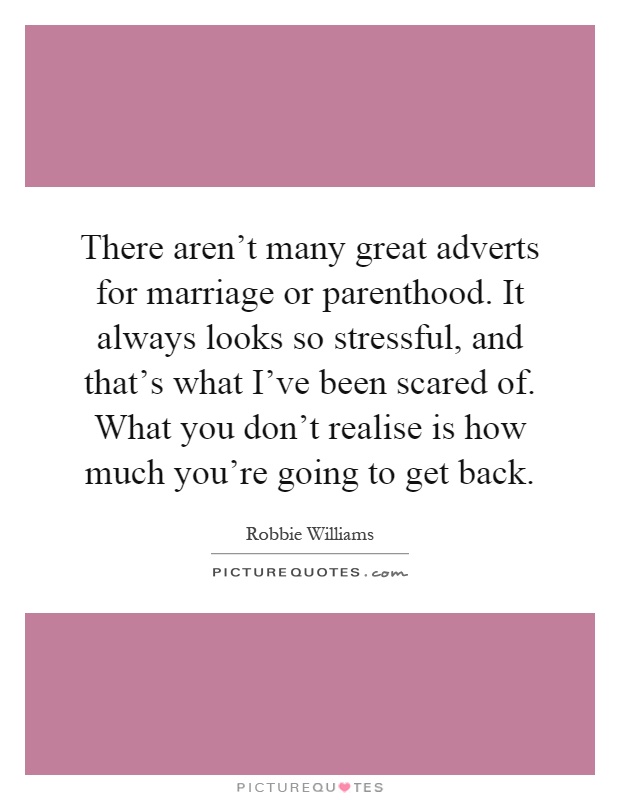 There aren't many great adverts for marriage or parenthood. It always looks so stressful, and that's what I've been scared of. What you don't realise is how much you're going to get back Picture Quote #1