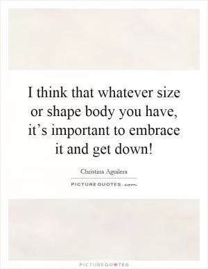 I think that whatever size or shape body you have, it’s important to embrace it and get down! Picture Quote #1