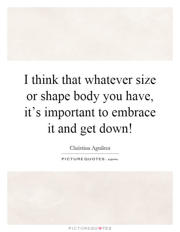 I think that whatever size or shape body you have, it's important to embrace it and get down! Picture Quote #1