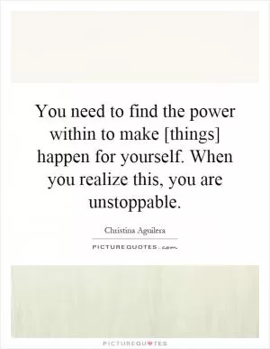 You need to find the power within to make [things] happen for yourself. When you realize this, you are unstoppable Picture Quote #1