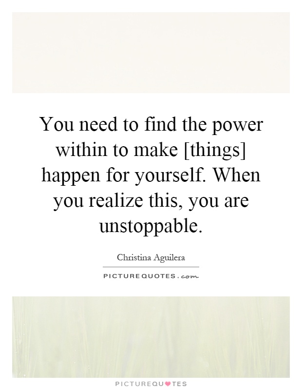 You need to find the power within to make [things] happen for yourself. When you realize this, you are unstoppable Picture Quote #1
