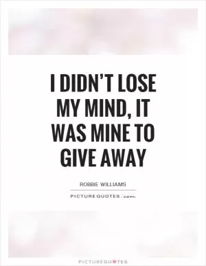 I didn’t lose my mind, it was mine to give away Picture Quote #1