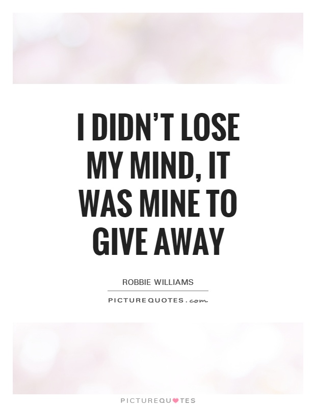 I didn't lose my mind, it was mine to give away Picture Quote #1