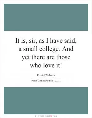 It is, sir, as I have said, a small college. And yet there are those who love it! Picture Quote #1