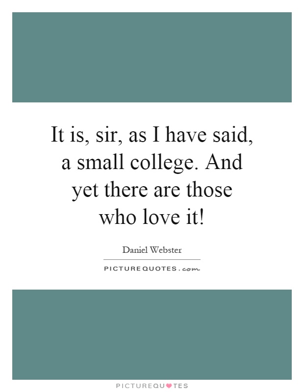 It is, sir, as I have said, a small college. And yet there are those who love it! Picture Quote #1
