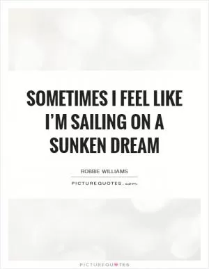Sometimes I feel like I’m sailing on a sunken dream Picture Quote #1