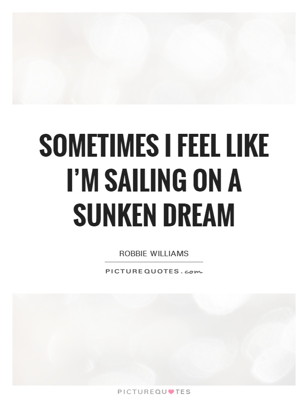 Sometimes I feel like I'm sailing on a sunken dream Picture Quote #1