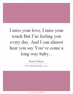 I miss your love, I miss your touch But I’m feeling you every day. And I can almost hear you say You’ve come a long way baby Picture Quote #1