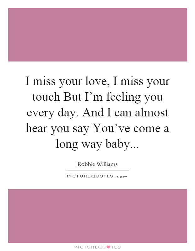 I miss your love, I miss your touch But I'm feeling you every day. And I can almost hear you say You've come a long way baby Picture Quote #1