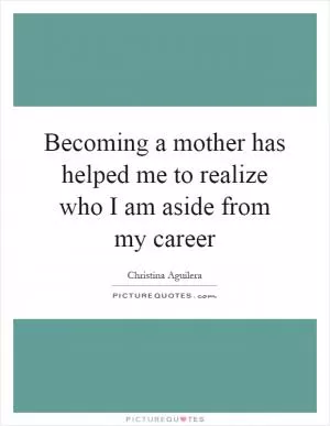 Becoming a mother has helped me to realize who I am aside from my career Picture Quote #1
