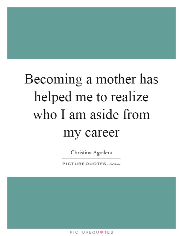 Becoming a mother has helped me to realize who I am aside from my career Picture Quote #1