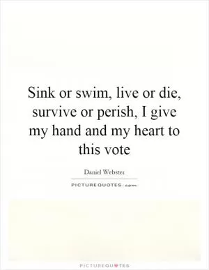 Sink or swim, live or die, survive or perish, I give my hand and my heart to this vote Picture Quote #1