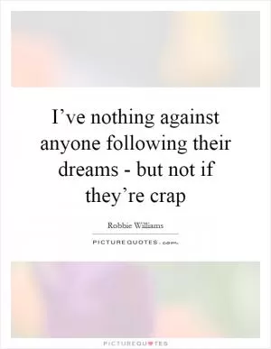 I’ve nothing against anyone following their dreams - but not if they’re crap Picture Quote #1