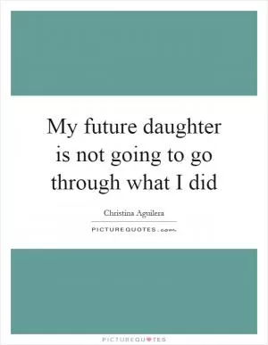 My future daughter is not going to go through what I did Picture Quote #1