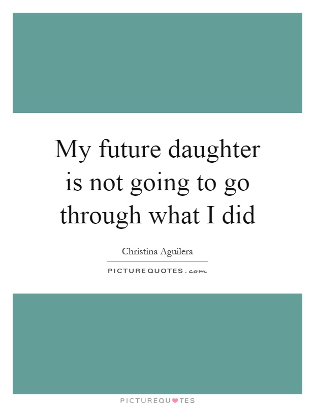My future daughter is not going to go through what I did Picture Quote #1