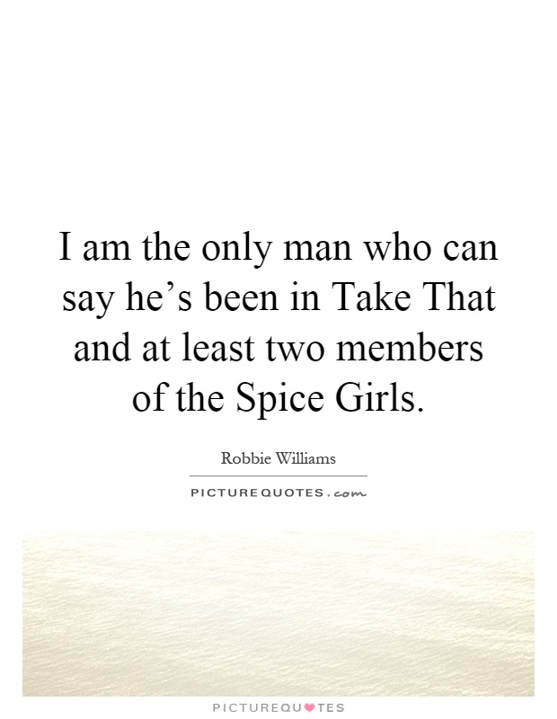 I am the only man who can say he's been in Take That and at least two members of the Spice Girls Picture Quote #1