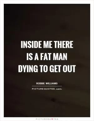 Inside me there is a fat man dying to get out Picture Quote #1