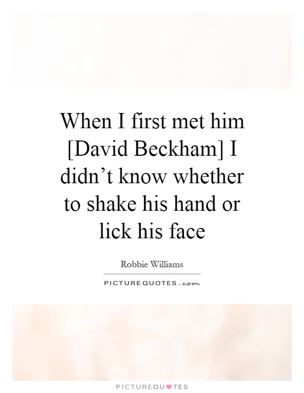 When I first met him [David Beckham] I didn't know whether to shake his hand or lick his face Picture Quote #1