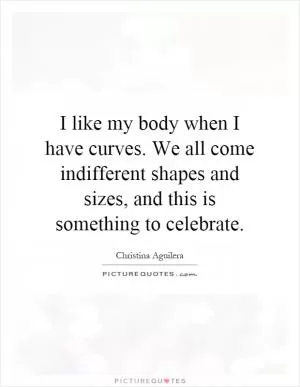 I like my body when I have curves. We all come indifferent shapes and sizes, and this is something to celebrate Picture Quote #1