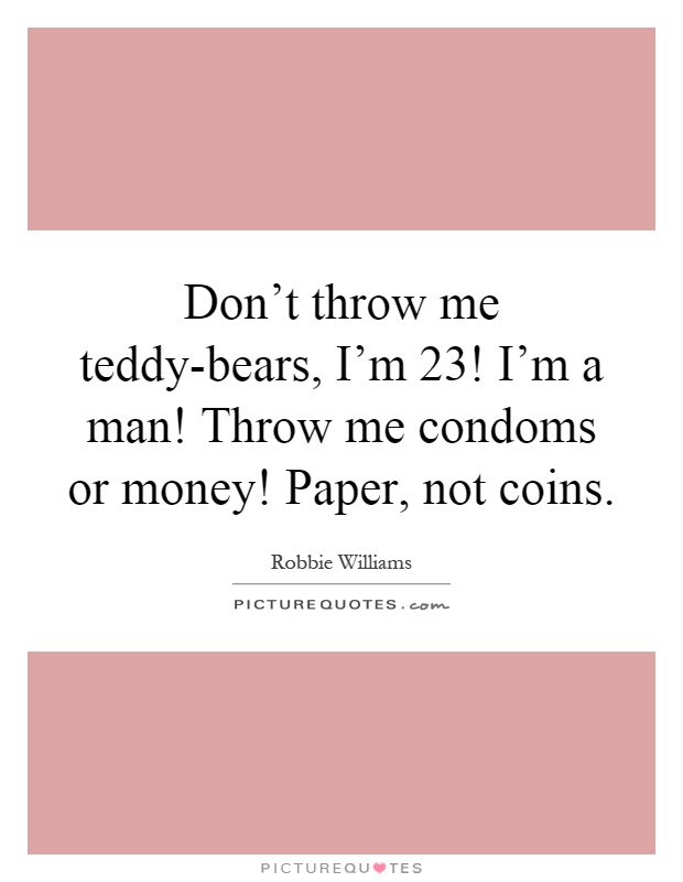 Don't throw me teddy-bears, I'm 23! I'm a man! Throw me condoms or money! Paper, not coins Picture Quote #1