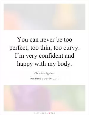 You can never be too perfect, too thin, too curvy. I’m very confident and happy with my body Picture Quote #1