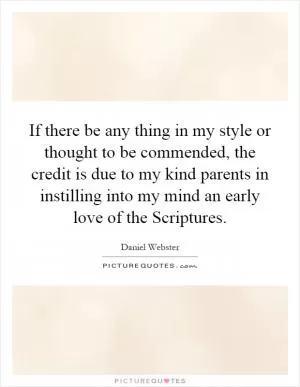 If there be any thing in my style or thought to be commended, the credit is due to my kind parents in instilling into my mind an early love of the Scriptures Picture Quote #1
