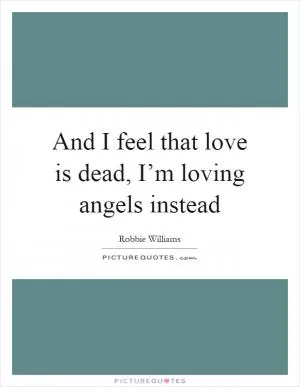 And I feel that love is dead, I’m loving angels instead Picture Quote #1