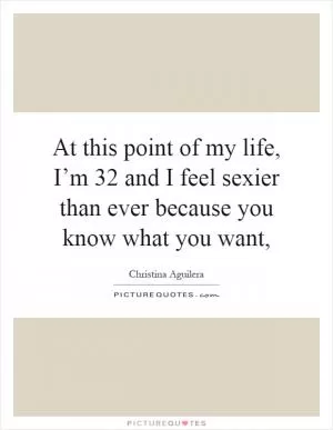 At this point of my life, I’m 32 and I feel sexier than ever because you know what you want, Picture Quote #1