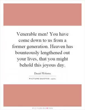 Venerable men! You have come down to us from a former generation. Heaven has bounteously lengthened out your lives, that you might behold this joyous day Picture Quote #1