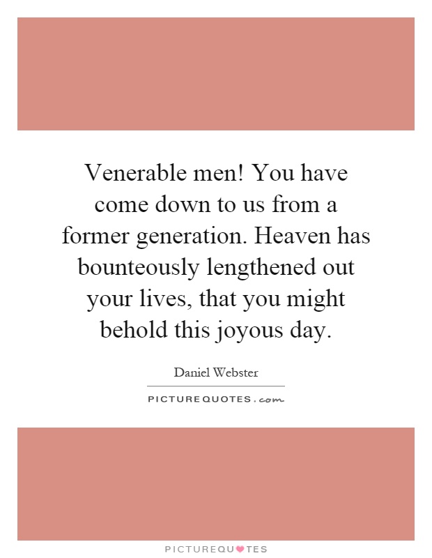 Venerable men! You have come down to us from a former generation. Heaven has bounteously lengthened out your lives, that you might behold this joyous day Picture Quote #1