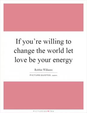 If you’re willing to change the world let love be your energy Picture Quote #1