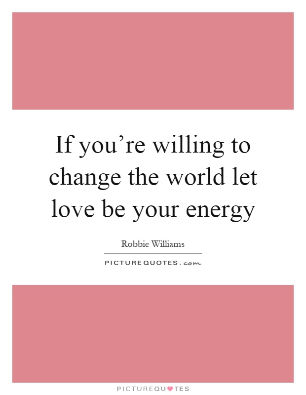 If you're willing to change the world let love be your energy Picture Quote #1