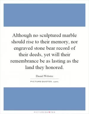 Although no sculptured marble should rise to their memory, nor engraved stone bear record of their deeds, yet will their remembrance be as lasting as the land they honored Picture Quote #1