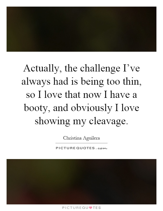 Actually, the challenge I've always had is being too thin, so I love that now I have a booty, and obviously I love showing my cleavage Picture Quote #1