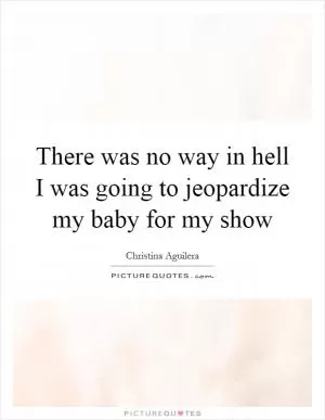 There was no way in hell I was going to jeopardize my baby for my show Picture Quote #1