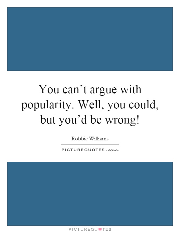 You can't argue with popularity. Well, you could, but you'd be wrong! Picture Quote #1