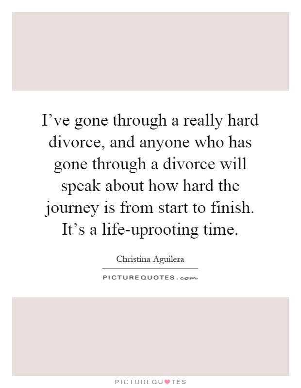 I've gone through a really hard divorce, and anyone who has gone through a divorce will speak about how hard the journey is from start to finish. It's a life-uprooting time Picture Quote #1