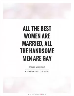 All the best women are married, all the handsome men are gay Picture Quote #1