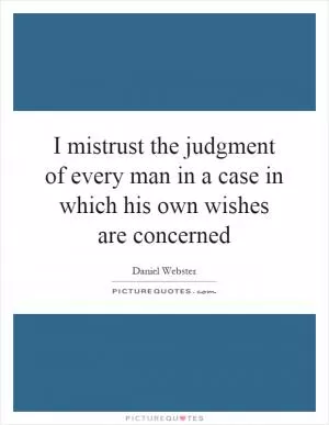 I mistrust the judgment of every man in a case in which his own wishes are concerned Picture Quote #1