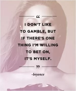 I don’t like to gamble, but if there’s one thing I’m willing to bet on, it’s myself Picture Quote #1