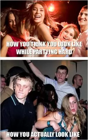 How you think you look like while partying hard. How you actually look like Picture Quote #1
