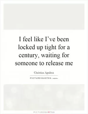 I feel like I’ve been locked up tight for a century, waiting for someone to release me Picture Quote #1