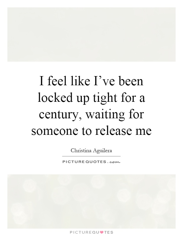 I feel like I've been locked up tight for a century, waiting for someone to release me Picture Quote #1