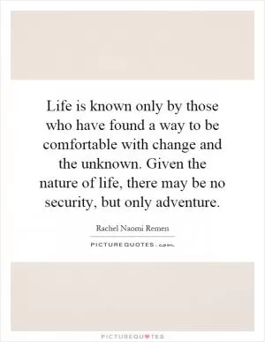 Life is known only by those who have found a way to be comfortable with change and the unknown. Given the nature of life, there may be no security, but only adventure Picture Quote #1
