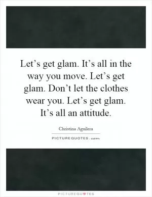 Let’s get glam. It’s all in the way you move. Let’s get glam. Don’t let the clothes wear you. Let’s get glam. It’s all an attitude Picture Quote #1