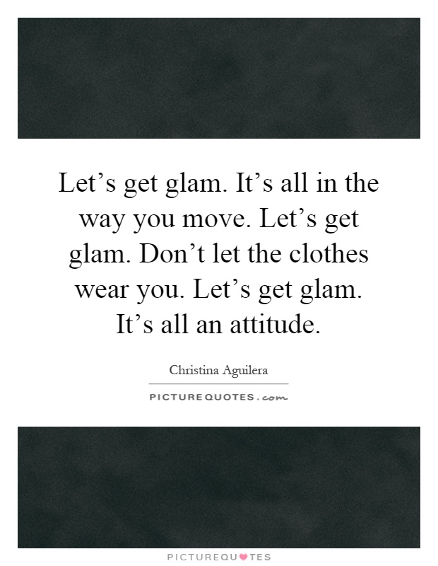 Let's get glam. It's all in the way you move. Let's get glam. Don't let the clothes wear you. Let's get glam. It's all an attitude Picture Quote #1