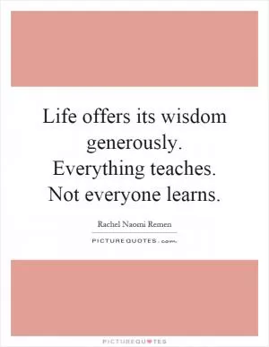 Life offers its wisdom generously. Everything teaches. Not everyone learns Picture Quote #1