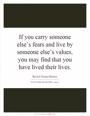 If you carry someone else’s fears and live by someone else’s values, you may find that you have lived their lives Picture Quote #1